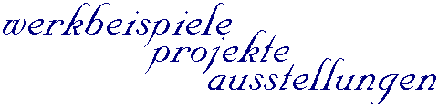 Werkbeispiele - Projekte - Ausstellungen